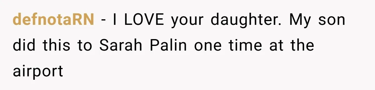 defnotaRN − I LOVE your daughter. My son did this to Sarah Palin one time at the airport
