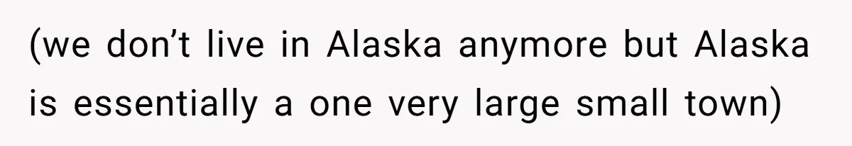 (we don’t live in Alaska anymore but Alaska is essentially a one very large small town)