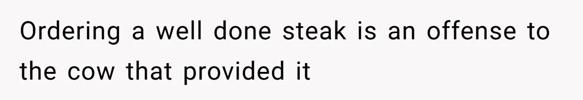 Ordering a well done steak is an offense to the cow that provided it