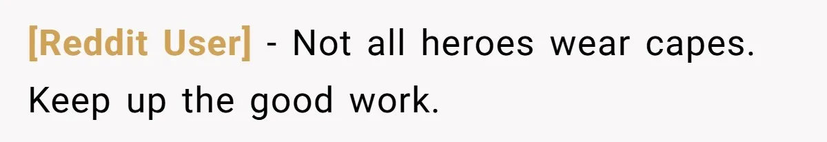 [Reddit User] − Not all heroes wear capes. Keep up the good work.
