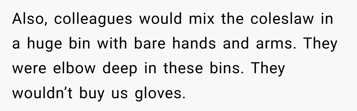 This McDonald's Employee Gives Customers Extra Food And Doesn’t Care About The Consequences Also, colleagues would mix the coleslaw in a huge bin with bare hands and arms. They were elbow deep in these bins. They wouldn’t buy us gloves.