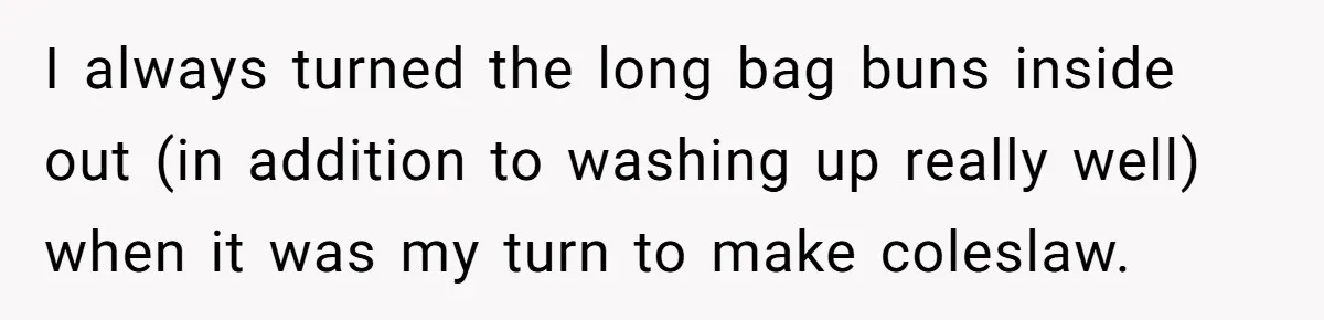 This McDonald's Employee Gives Customers Extra Food And Doesn’t Care About The Consequences I always turned the long bag buns inside out (in addition to washing up really well) when it was my turn to make coleslaw.