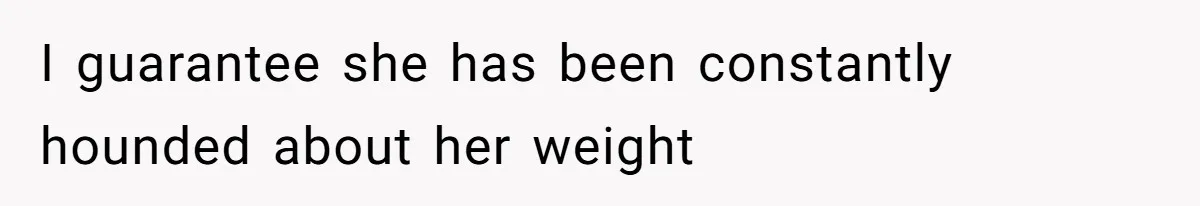 I guarantee she has been constantly hounded about her weight