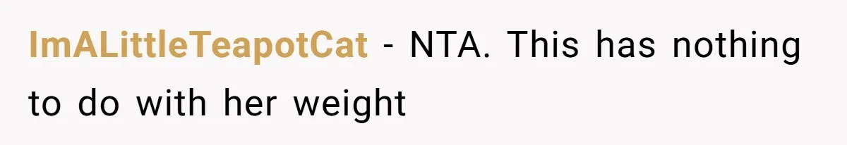 ImALittleTeapotCat − NTA. This has nothing to do with her weight