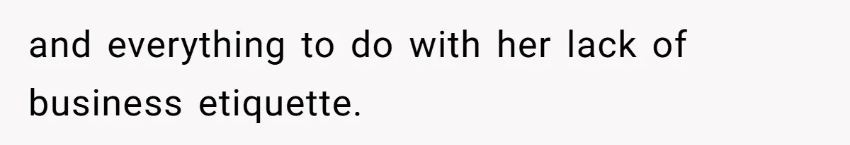 and everything to do with her lack of business etiquette.