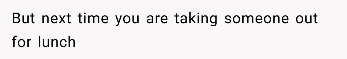 But next time you are taking someone out for lunch