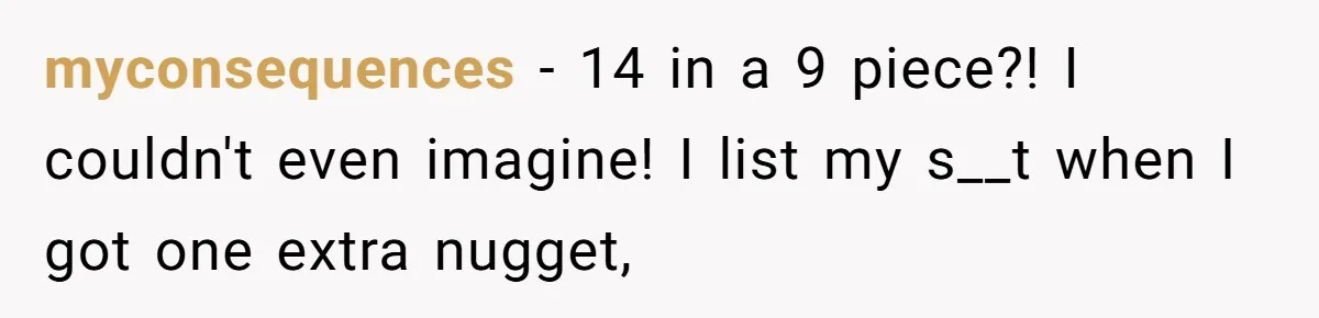 This McDonald's Employee Gives Customers Extra Food And Doesn’t Care About The Consequences myconsequences − 14 in a 9 piece?! I couldn't even imagine! I list my s__t when I got one extra nugget,