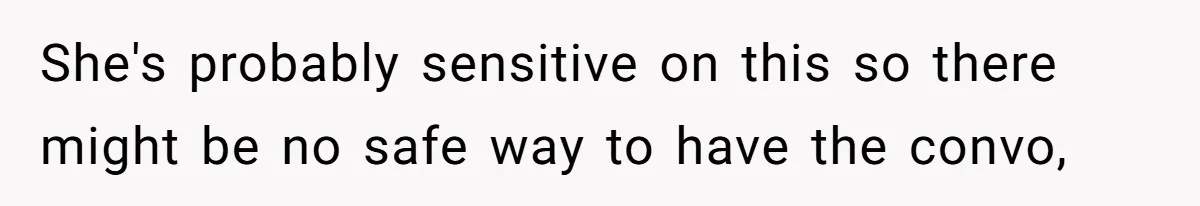 She's probably sensitive on this so there might be no safe way to have the convo,