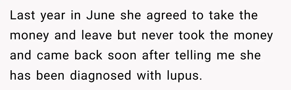 Last year in June she agreed to take the money and leave but never took the money and came back soon after telling me she has been diagnosed with lupus.