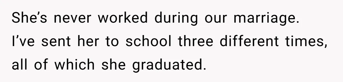 She’s never worked during our marriage. I’ve sent her to school three different times, all of which she graduated.