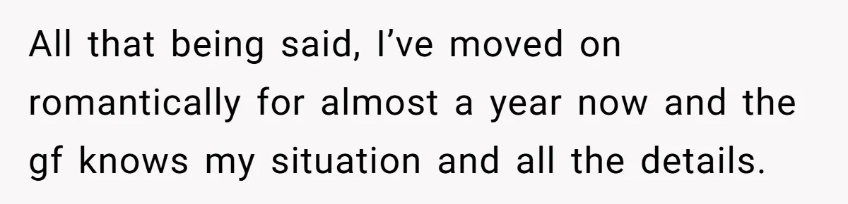 All that being said, I’ve moved on romantically for almost a year now and the gf knows my situation and all the details.