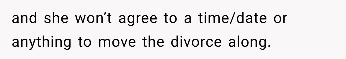 and she won’t agree to a time/date or anything to move the divorce along.