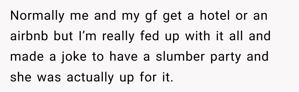 Normally me and my gf get a hotel or an airbnb but I’m really fed up with it all and made a joke to have a slumber party and she...
