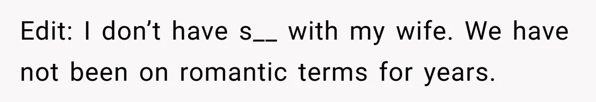 Edit: I don’t have s__ with my wife. We have not been on romantic terms for years.