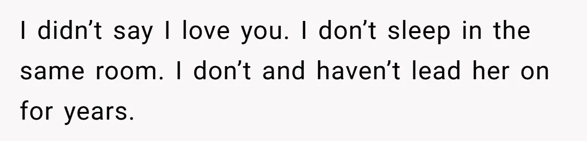 I didn’t say I love you. I don’t sleep in the same room. I don’t and haven’t lead her on for years.