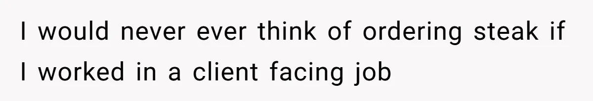 I would never ever think of ordering steak if I worked in a client facing job
