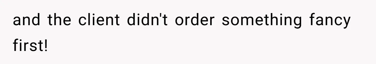and the client didn't order something fancy first!