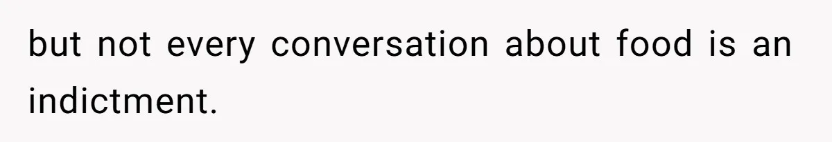 but not every conversation about food is an indictment.