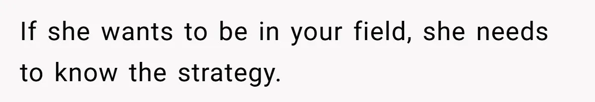 If she wants to be in your field, she needs to know the strategy.