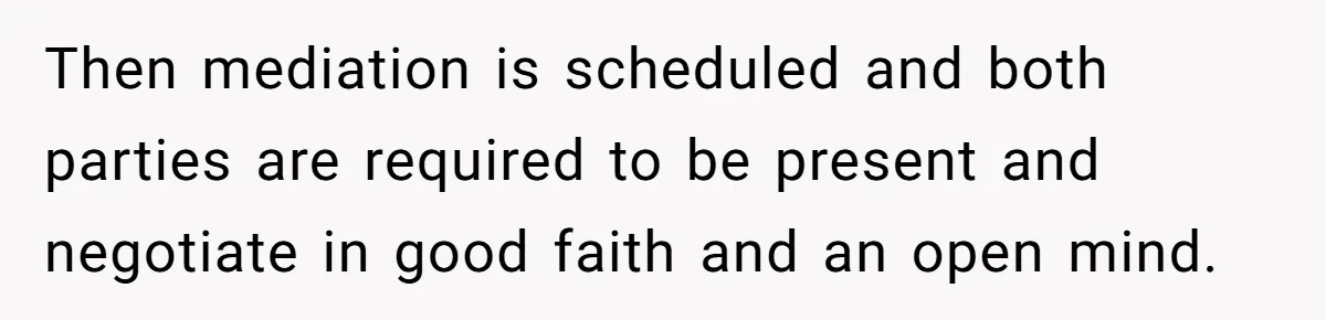 Then mediation is scheduled and both parties are required to be present and negotiate in good faith and an open mind.