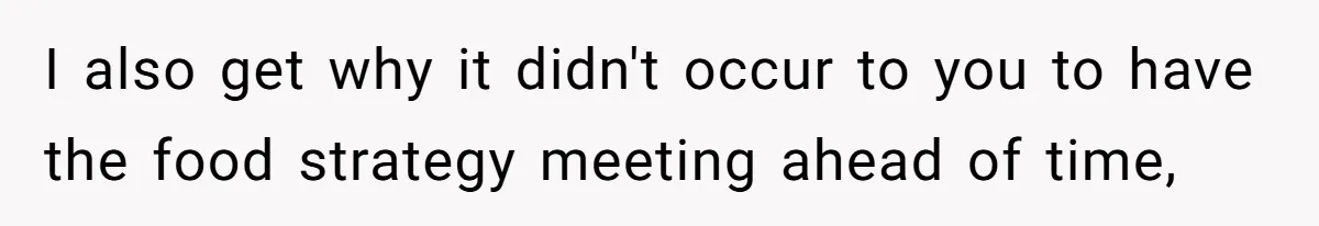 I also get why it didn't occur to you to have the food strategy meeting ahead of time,