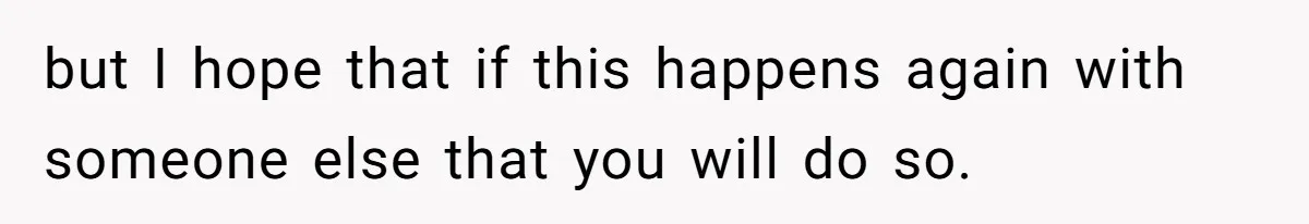 but I hope that if this happens again with someone else that you will do so.