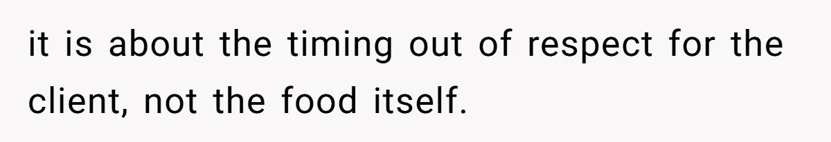 it is about the timing out of respect for the client, not the food itself.