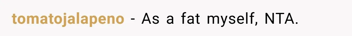 tomatojalapeno − As a fat myself, NTA.