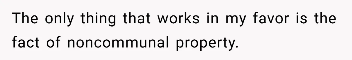 The only thing that works in my favor is the fact of noncommunal property.