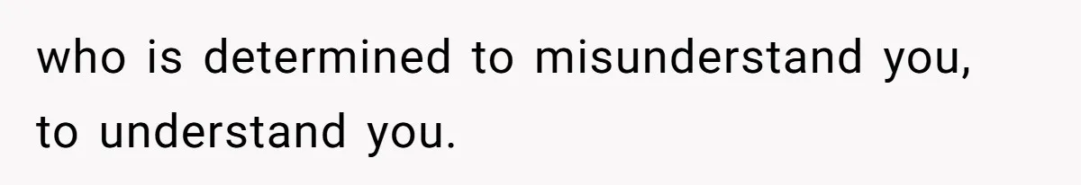 who is determined to misunderstand you, to understand you.