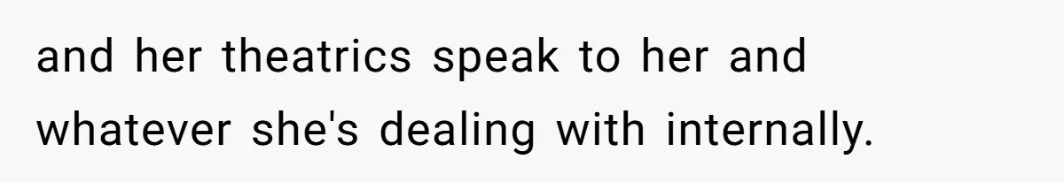 and her theatrics speak to her and whatever she's dealing with internally.