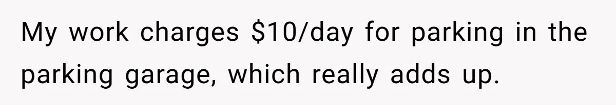 My work charges $10/day for parking in the parking garage, which really adds up.