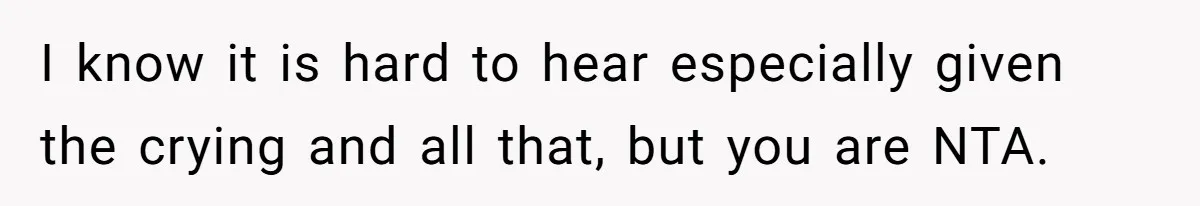 I know it is hard to hear especially given the crying and all that, but you are NTA.