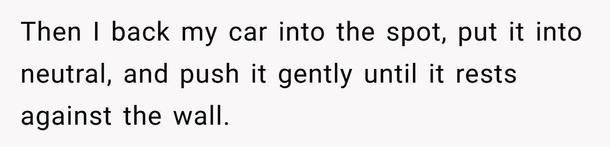 Then I back my car into the spot, put it into neutral, and push it gently until it rests against the wall.