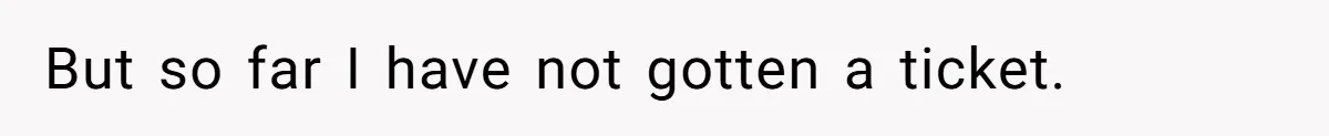 But so far I have not gotten a ticket.