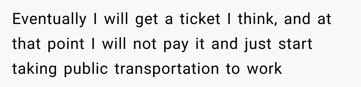 Eventually I will get a ticket I think, and at that point I will not pay it and just start taking public transportation to work