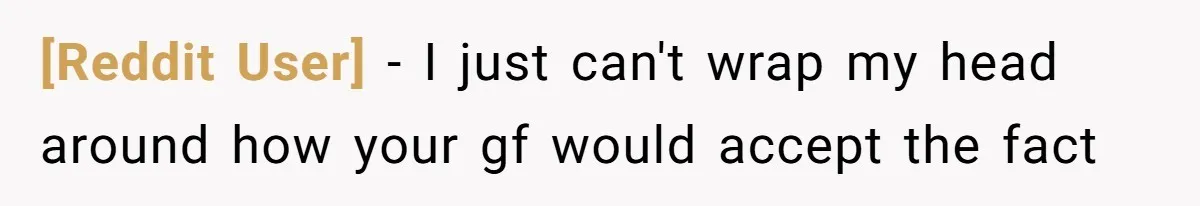 [Reddit User] − I just can't wrap my head around how your gf would accept the fact