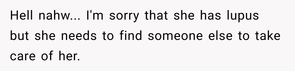 Hell nahw... I'm sorry that she has lupus but she needs to find someone else to take care of her.