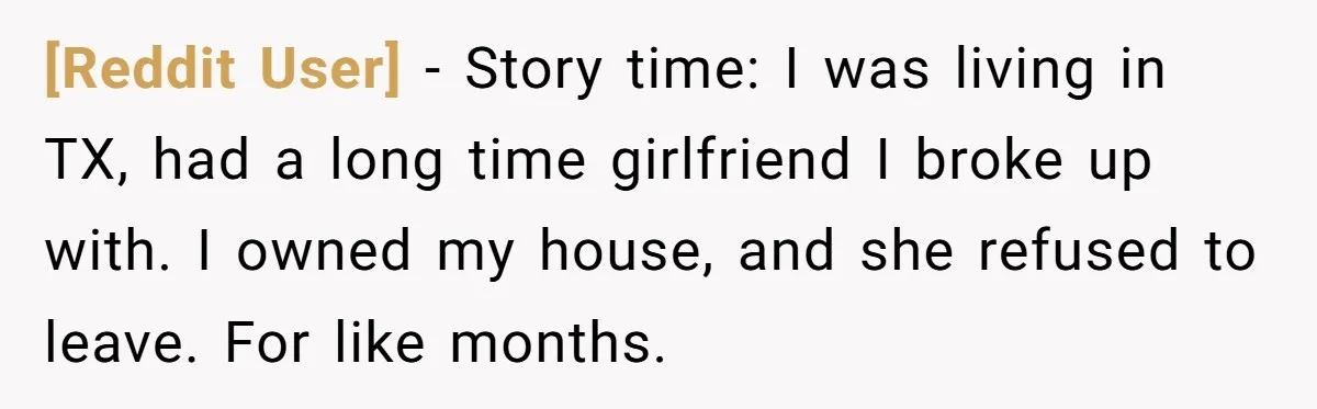 [Reddit User] − Story time: I was living in TX, had a long time girlfriend I broke up with. I owned my house, and she refused to leave. For like...