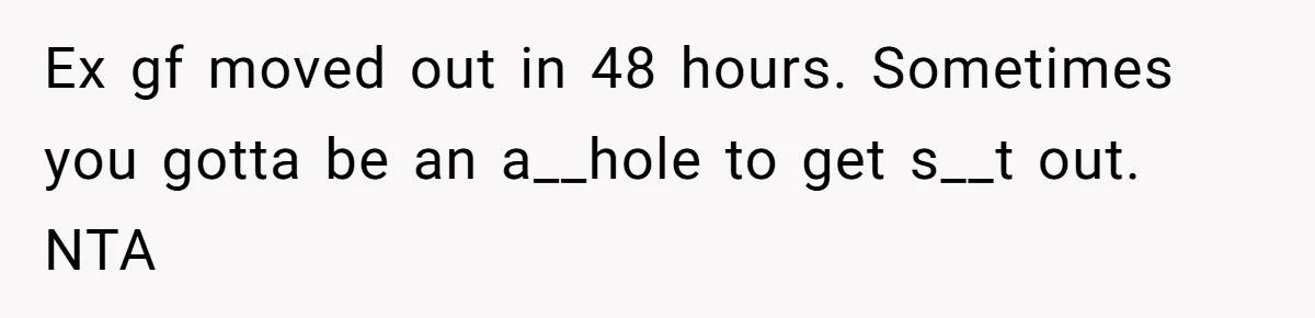 Ex gf moved out in 48 hours. Sometimes you gotta be an a__hole to get s__t out. NTA