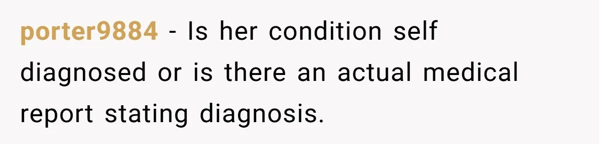 porter9884 − Is her condition self diagnosed or is there an actual medical report stating diagnosis.