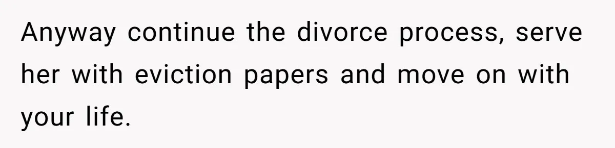 Anyway continue the divorce process, serve her with eviction papers and move on with your life.