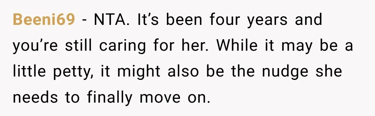 Beeni69 − NTA. It’s been four years and you’re still caring for her. While it may be a little petty, it might also be the nudge she needs to finally...
