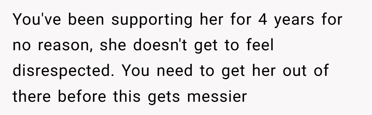 You've been supporting her for 4 years for no reason, she doesn't get to feel disrespected. You need to get her out of there before this gets messier