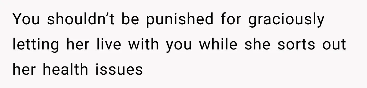 You shouldn’t be punished for graciously letting her live with you while she sorts out her health issues