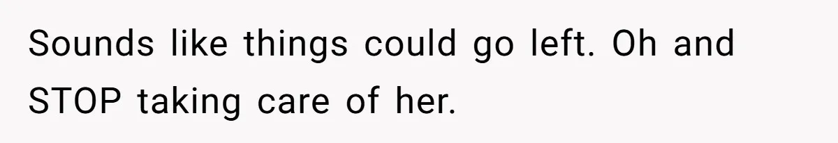 Sounds like things could go left. Oh and STOP taking care of her.