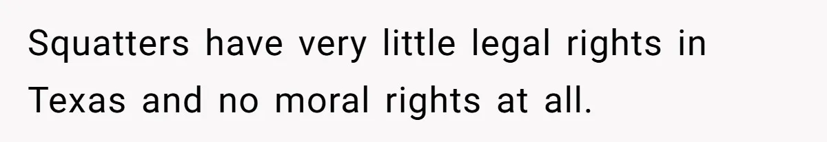 Squatters have very little legal rights in Texas and no moral rights at all.