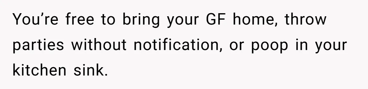 You’re free to bring your GF home, throw parties without notification, or poop in your kitchen sink.