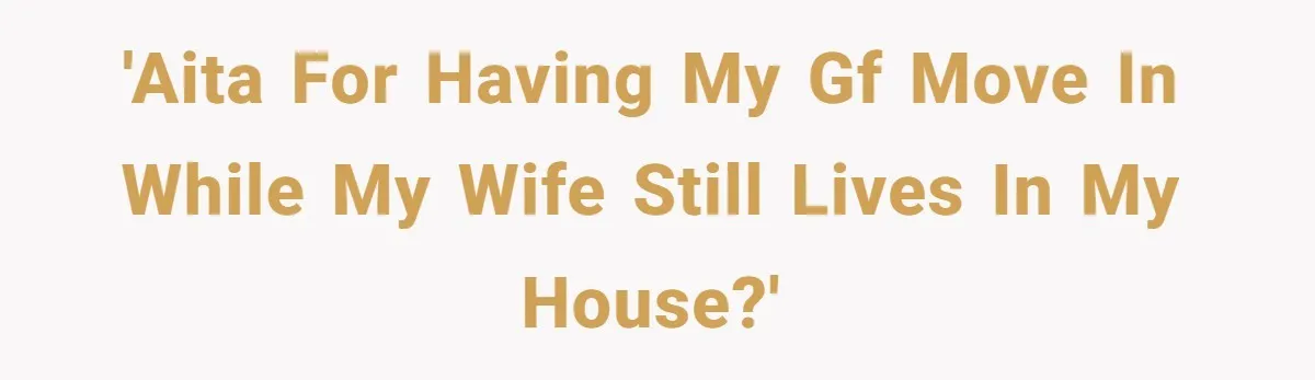 'AITA for having my gf move in while my wife still lives in my house?'
