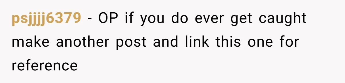 psjjjj6379 − OP if you do ever get caught make another post and link this one for reference